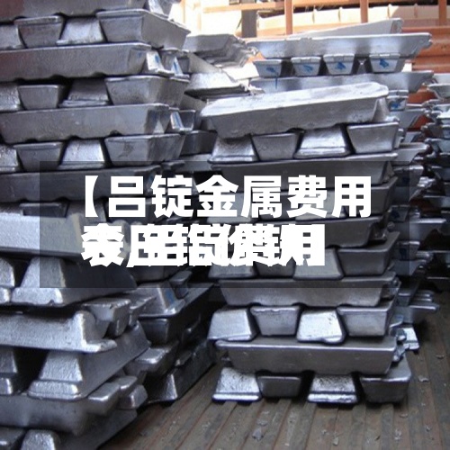 【吕锭金属费用表,铝锭费用今日铝价铁】