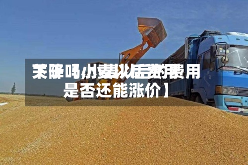 关于【小麦以后费用
下降吗,小麦以后的费用
是否还能涨价】-第2张图片