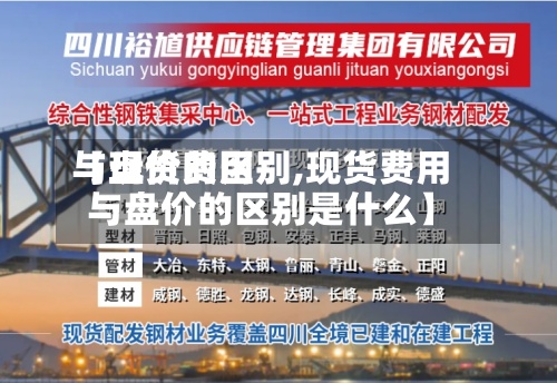 【现货费用与盘价的区别,现货费用与盘价的区别是什么】-第2张图片