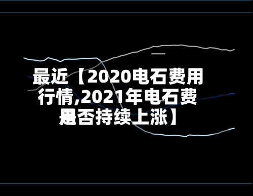 最近【2020电石费用行情,2021年电石费用是否持续上涨】