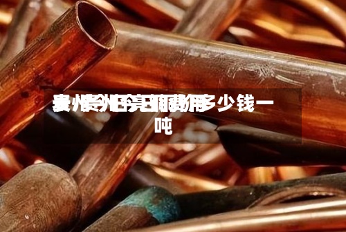 贵州今日亮铜费用表/贵州今日铜价多少钱一吨-第2张图片