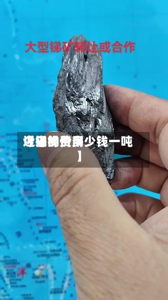 近来【锑的费用今日锑价多少钱一吨】