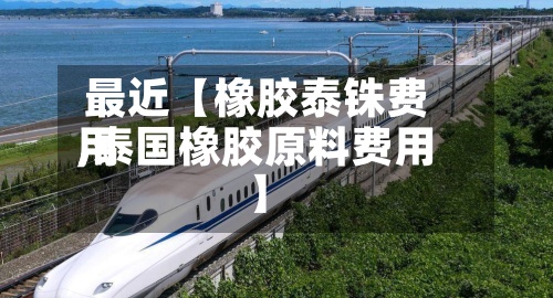 最近【橡胶泰铢费用,泰国橡胶原料费用】-第2张图片
