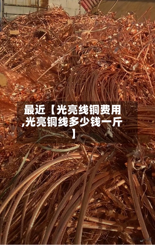 最近【光亮线铜费用,光亮铜线多少钱一斤】