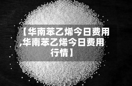 【华南苯乙烯今日费用,华南苯乙烯今日费用行情】-第3张图片