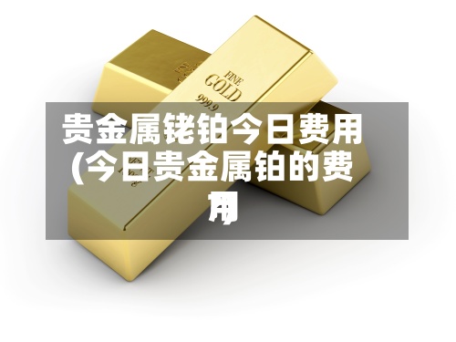 贵金属铑铂今日费用(今日贵金属铂的费用?)