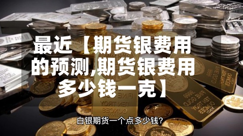 最近【期货银费用的预测,期货银费用多少钱一克】