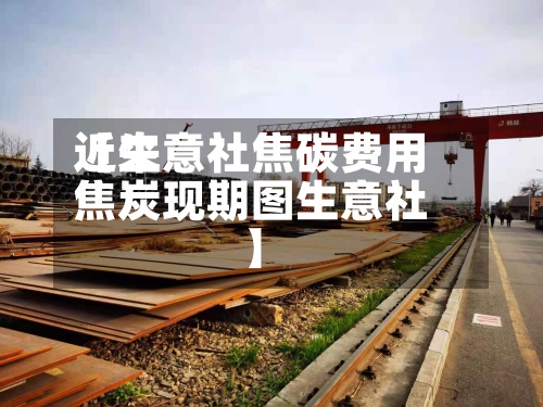 近来【生意社焦碳费用焦炭现期图生意社】-第2张图片