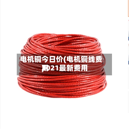 电机铜今日价(电机铜线费用
2021最新费用
)-第3张图片