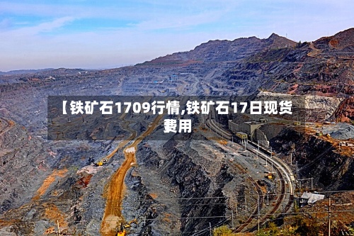 【铁矿石1709行情,铁矿石17日现货费用
】-第3张图片