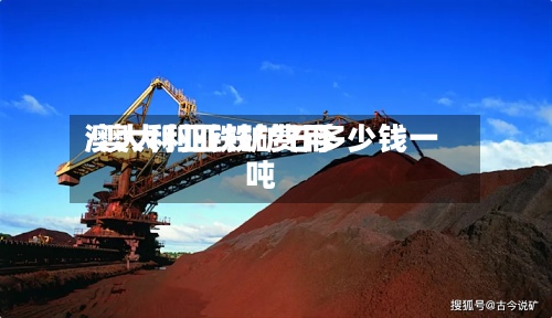 澳大利亚铁矿费用
/澳大利亚铁矿石多少钱一吨-第2张图片