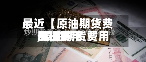 最近【原油期货费用一桶费用,原油期货费用一桶费用多少】