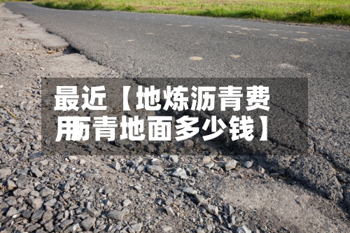 最近【地炼沥青费用
,沥青地面多少钱】-第3张图片