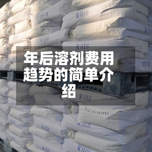 年后溶剂费用
趋势的简单介绍-第2张图片