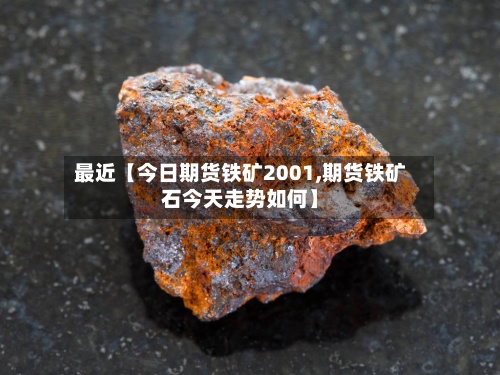 最近【今日期货铁矿2001,期货铁矿石今天走势如何】-第2张图片
