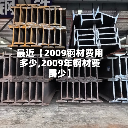 最近【2009钢材费用多少,2009年钢材费用多少】