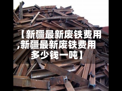【新疆最新废铁费用,新疆最新废铁费用多少钱一吨】