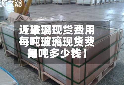 近来【玻璃现货费用每吨玻璃现货费用每吨多少钱】