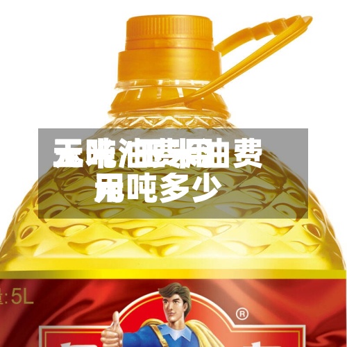 玉米油费用元吨/玉米油费用元吨多少-第3张图片