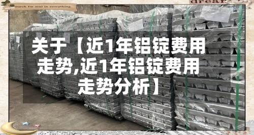 关于【近1年铝锭费用
走势,近1年铝锭费用
走势分析】-第3张图片