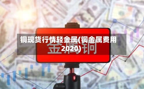 铜现货行情轻金属(铜金属费用 2020)