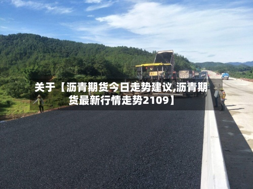 关于【沥青期货今日走势建议,沥青期货最新行情走势2109】-第3张图片