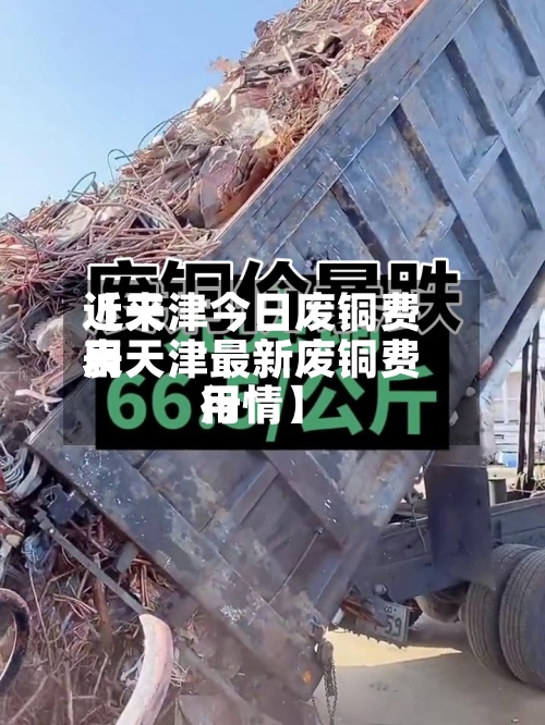近来【天津今日废铜费用表天津最新废铜费用行情】