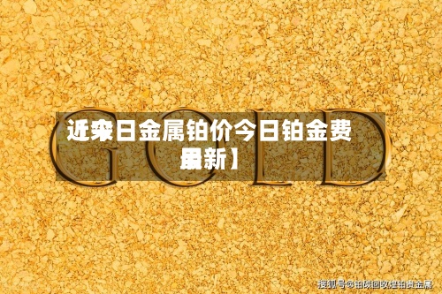 近来【今日金属铂价今日铂金费用最新】