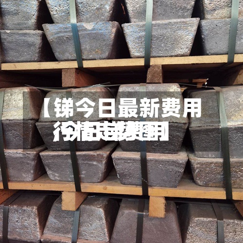 【锑今日最新费用,今日锑费用行情走势图】-第3张图片