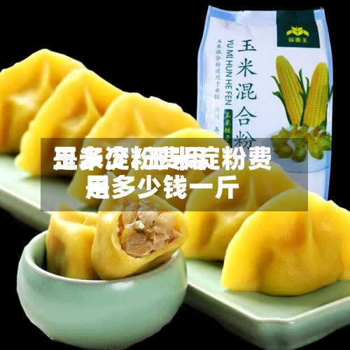 玉米淀粉费用是多少/玉米淀粉费用是多少钱一斤