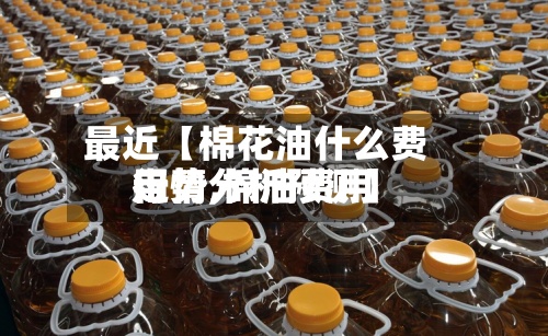 最近【棉花油什么费用走势,棉油费用行情分析预测】-第2张图片