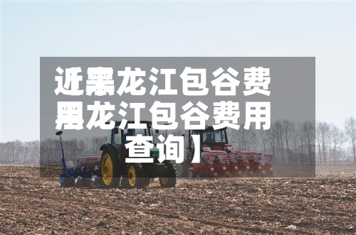 近来【黑龙江包谷费用黑龙江包谷费用查询】