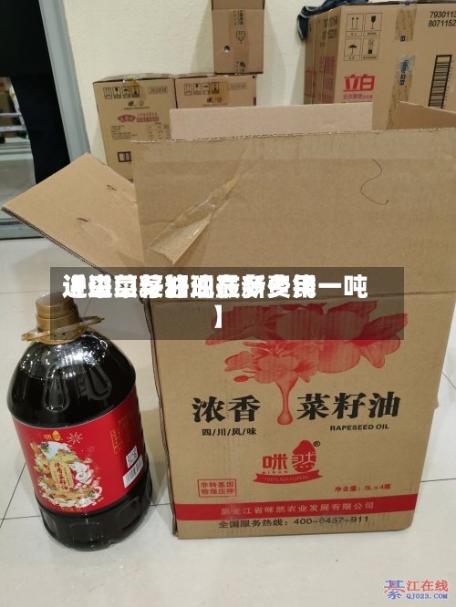 近来【进口菜籽油最新费用进口菜籽油现在多少钱一吨】