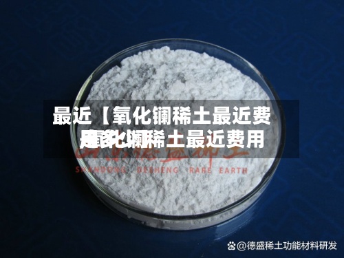 最近【氧化镧稀土最近费用,氧化镧稀土最近费用是多少】-第2张图片