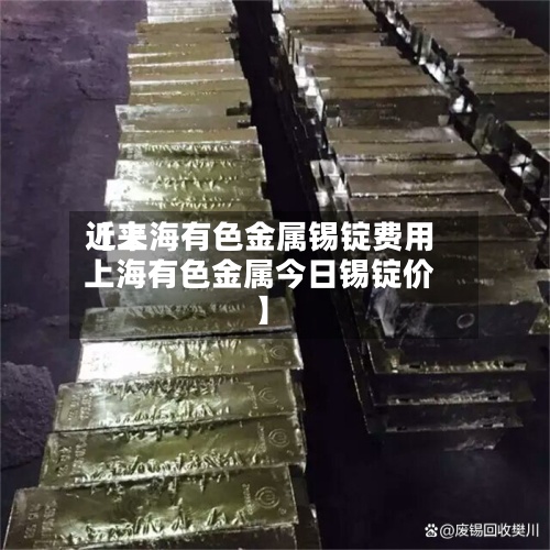 近来【上海有色金属锡锭费用上海有色金属今日锡锭价】-第3张图片