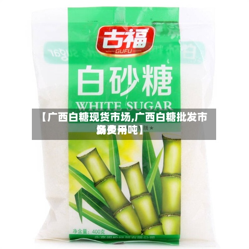 【广西白糖现货市场,广西白糖批发市场费用
多少一吨】-第2张图片
