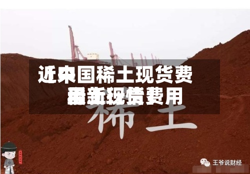 近来
【中国稀土现货费用
稀土现货费用
最新行情】-第3张图片