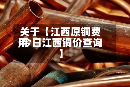 关于【江西原铜费用,今日江西铜价查询】