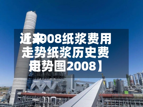 近来【2008纸浆费用走势纸浆历史费用走势图2008】