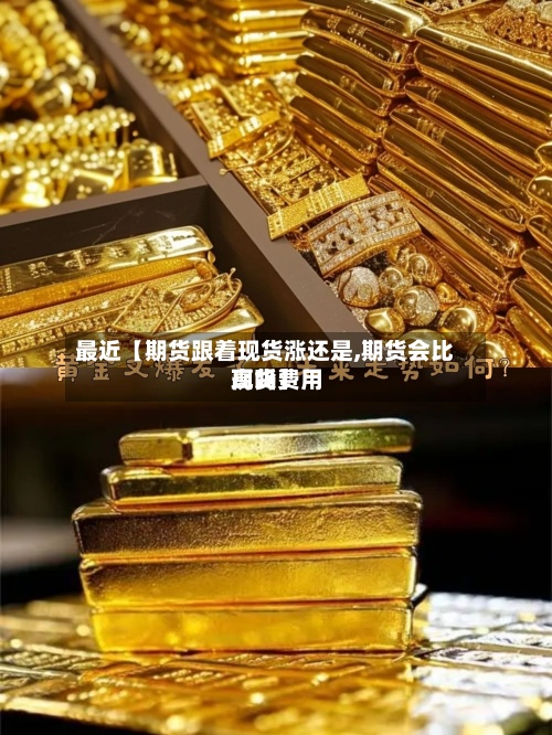 最近【期货跟着现货涨还是,期货会比现货费用高吗】
