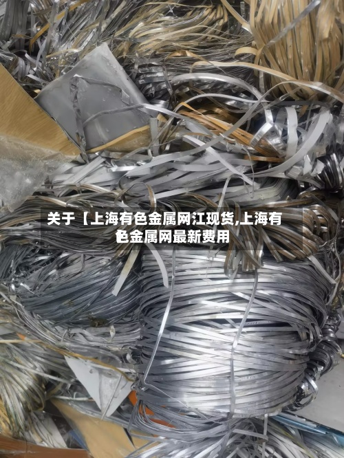 关于【上海有色金属网江现货,上海有色金属网最新费用
】-第2张图片