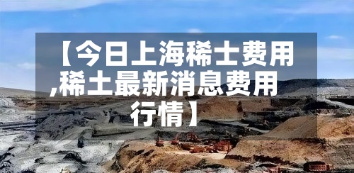 【今日上海稀士费用,稀土最新消息费用行情】-第2张图片