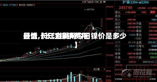最近【长江镍铁费用
行情,长江金属网今日镍价是多少】