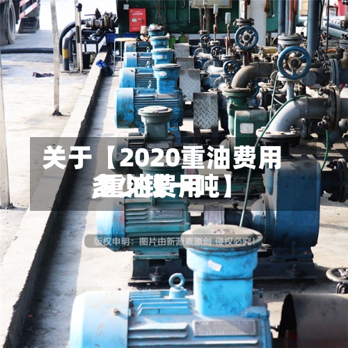 关于【2020重油费用
,重油费用
多少钱一吨】-第3张图片