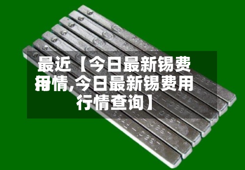最近【今日最新锡费用
行情,今日最新锡费用
行情查询】-第2张图片
