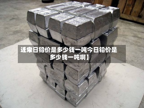 近来
【今日铅价是多少钱一吨今日铅价是多少钱一吨啊】-第3张图片