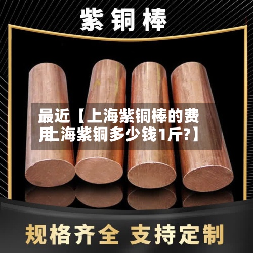 最近【上海紫铜棒的费用,上海紫铜多少钱1斤?】-第2张图片