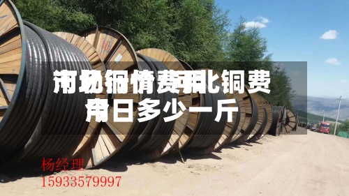 河北铜价费用市场行情/河北铜费用今日多少一斤