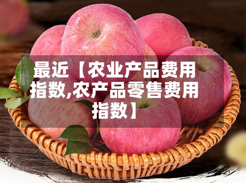 最近【农业产品费用指数,农产品零售费用指数】