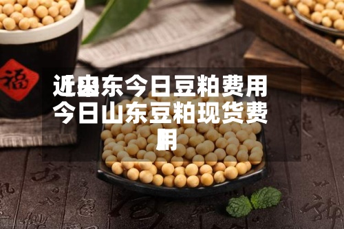 近来【山东今日豆粕费用今日山东豆粕现货费用】